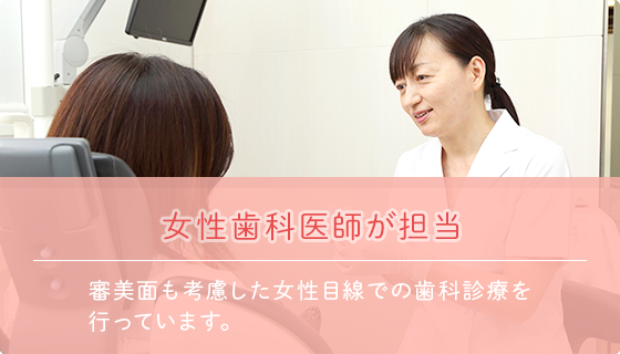 女性歯科医師が担当 審美面も考慮した女性目線での歯科診療を 行っています。